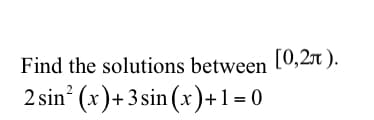 Find the solutions between L0,2x ).
2 sin (x)+3sin (x)+1= 0
