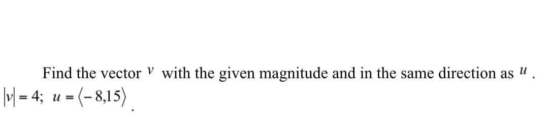 Find the vector V with the given magnitude and in the same direction as u
M-4; u = (-8,15).
= (- 8,15)
