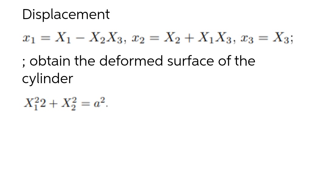 Displacement
x1 = X1 – X2X3, x2 = X2 + X1X3, x3 =
X3;
; obtain the deformed surface of the
cylinder
X32+ X3 = a².
