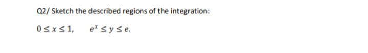 Q2/ Sketch the described regions of the integration:
0sxs1,
e* syse.
