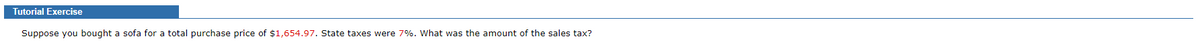 Tutorial Exercise
Suppose you bought a sofa for a total purchase price of $1,654.97. State taxes were 7%. What was the amount of the sales tax?