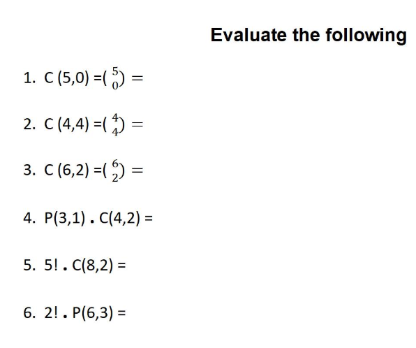 1. C (5,0) =(5)
2. C (4,4)=(1) =
3. C (6,2)=(₂) =
4. P(3,1). C(4,2)=
5. 5!. C(8,2)=
=
6. 2!. P(6,3)=
Evaluate the following