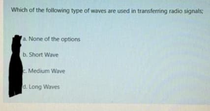 Which of the following type of waves are used in transferring radio signals;
a. None of the options
b. Short Wave
Medium Wave
d. Long Waves
