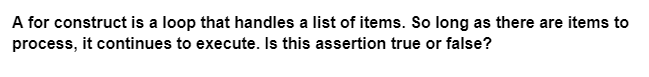 A for construct is a loop that handles a list of items. So long as there are items to
process, it continues to execute. Is this assertion true or false?