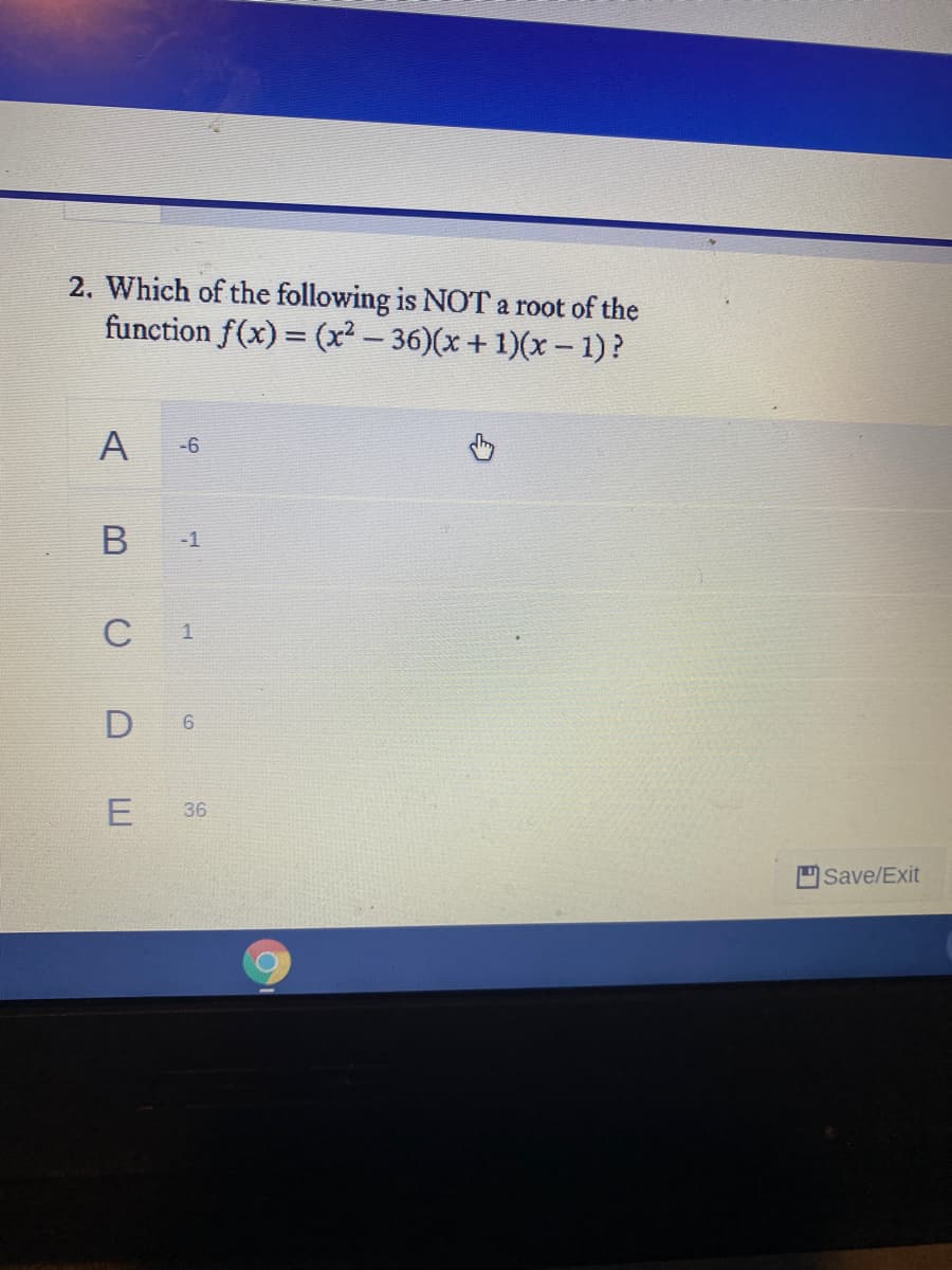 2. Which of the following is NOT a root of the
function f(x) = (x²- 36)(x+1)(x– 1)?
A
-6
В
-1
C
D
36
Save/Exit
6.
E
