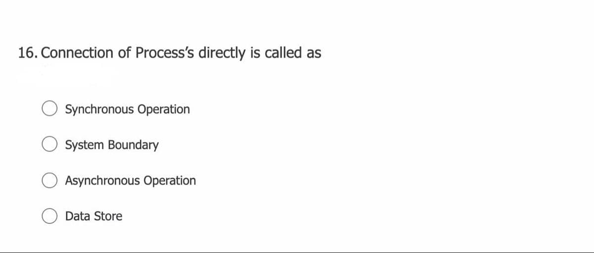 16. Connection of Process's directly is called as
Synchronous Operation
System Boundary
Asynchronous Operation
Data Store
