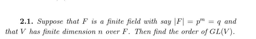 2.1. Suppose that F is a finite field with say |F| = pm
that V has finite dimension n over F. Then find the order of GL(V).
9 and
=