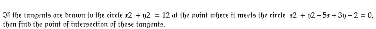 If the tangents are drawn to the circle x2 + y2 = 12 at the point where it meets the circle x2 + y2 −5x + 3y) − 2 = 0,
then find the point of intersection of these tangents.