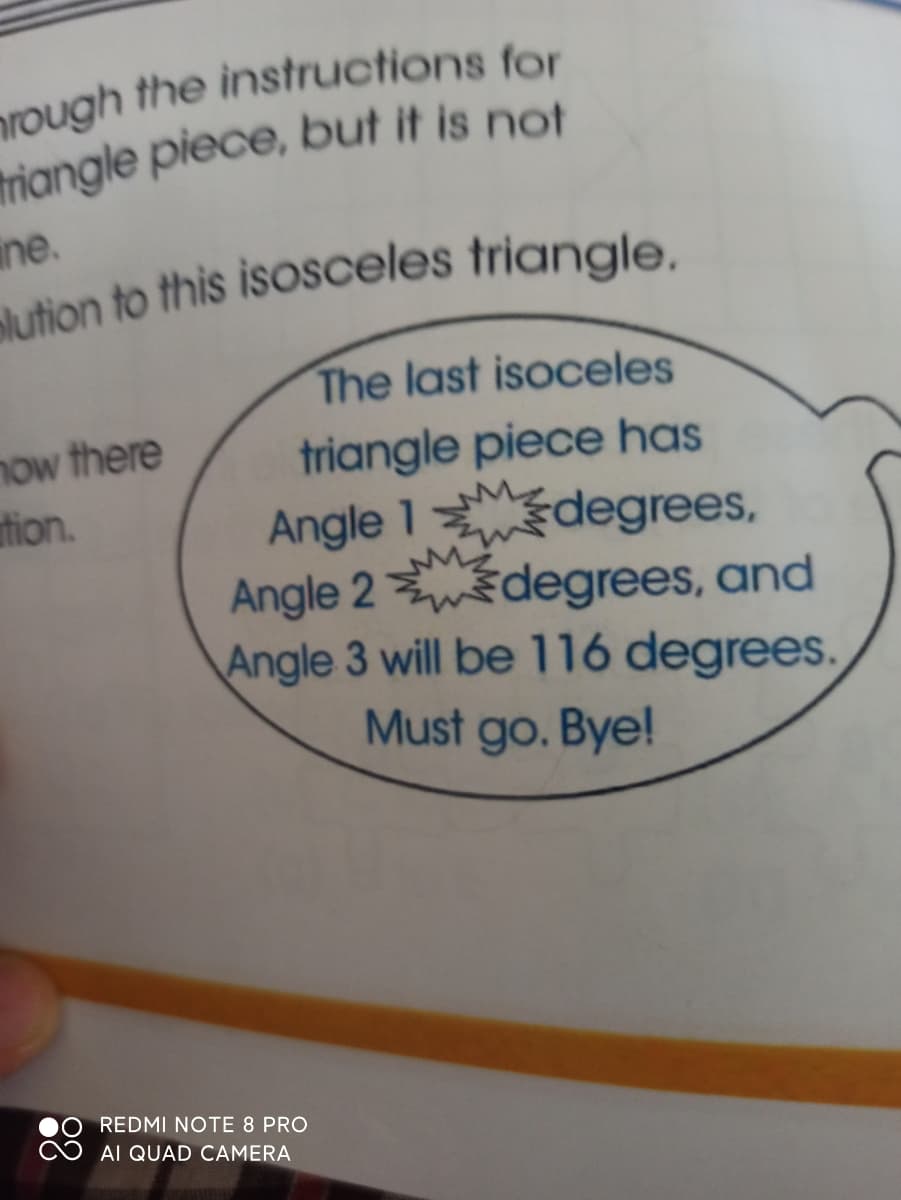 ine.
The last isoceles
now there
ation.
triangle piece has
Angle 1 degrees,
Angle 2wšdegrees, and
Angle 3 will be 116 degrees.
Must go. Bye!
REDMI NOTE 8 PRO
AI QUAD CAMERA
