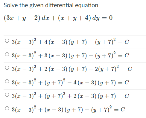 Solve the given differential equation
(3x + y – 2) dæ + (x +y+4) dy = 0
O 3(x – 3)? + 4 (æ – 3) (y + 7) + (y + 7)² = C
O 3(x – 3)² + 3 (æ – 3) (y+ 7) – (y + 7)° = C
-
O 3(x – 3)? + 2 (x – 3) (y + 7) + 2(y + 7)² =
— с
О 3(а — 3)? + (у + 7)° - 4 (ӕ — 3) (у + 7) — С
О 3(х — 3) + (у + 7)* + 2 (г — 3) (у + 7) — с
-
3(x – 3)° + (x – 3) (y+ 7) – (y + 7)² = C
