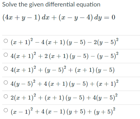 Solve the given differential equation
(4x + y – 1) dx + (x – y – 4) dy = 0
O (x + 1)? – 4 (x + 1) (y – 5) – 2(y – 5)?
O 4(x + 1)° + 2 (x+ 1) (y – 5) – (y – 5)²
O 4(x + 1)? + (y – 5)² + (x + 1) (y – 5)
O 4(y – 5)? + 4 (x + 1) (y – 5) + (x + 1)?
O 2(x + 1)? + (x + 1) (y – 5) + 4(y –
- 5)°
(x – 1)° + 4 (x – 1) (y + 5) + (y + 5)?
