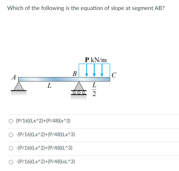 Which of the following is the equation of slope at segment AB?
P kN/m
A
B
C
J00 2
O (P/16)(Lx^2)+(P/48)(x^3)
O (P/16)(Lx^2)+(P/48)(Lx^3)
O (P/16)(Lx^2)+(P/48)(L^3)
O (P/16)(Lx^2)+(P/48)(xL^3)
