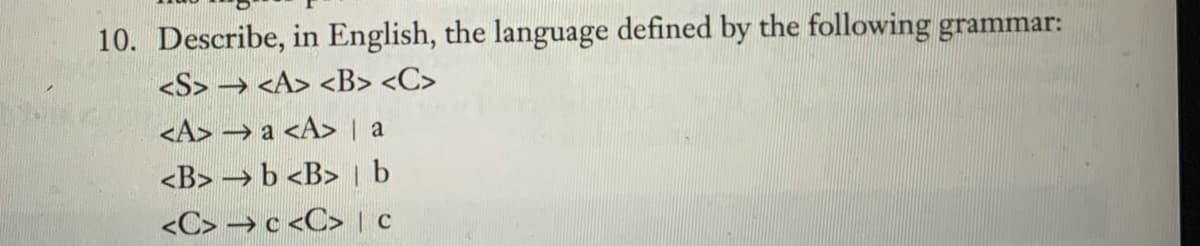 10. Describe, in English, the language defined by the following grammar:
<S> <A> <B> <C>
<A> → a <A> | a
<B> b <B> | b
<C> → c <C> | c