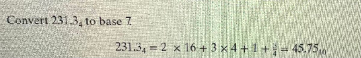 Convert 231.34 to base 7.
231.34 = 2 x 16 + 3 x 4 + 1 + 3 = 45.7510