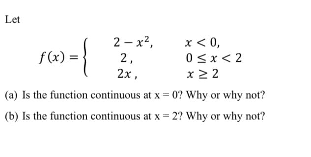 Let
>={
f(x) =
2-x²,
2,
2x,
x < 0,
0≤x≤2
x ≥ 2
(a) Is the function continuous at x = 0? Why or why not?
(b) Is the function continuous at x = 2? Why or why not?