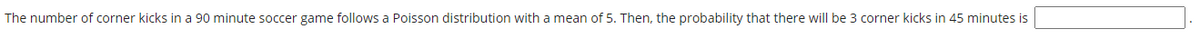 The number of corner kicks in a 90 minute soccer game follows a Poisson distribution with a mean of 5. Then, the probability that there will be 3 corner kicks in 45 minutes is
