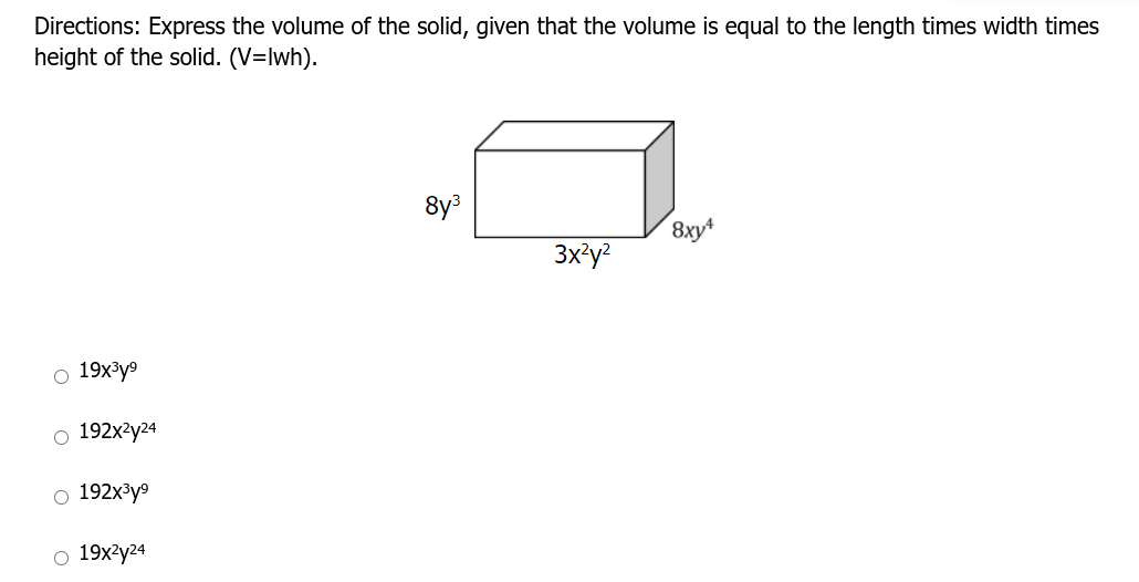 Directions: Express the volume of the solid, given that the volume is equal to the length times width times
height of the solid. (V=lwh).
8y?
8xy+
3x?y?
o 19x3y9
о 192х-y24
192x³y9
o 19x?y24
