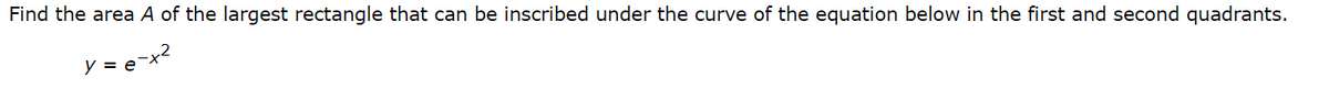 Find the area A of the largest rectangle that can be inscribed under the curve of the equation below in the first and second quadrants.
= e-x?

