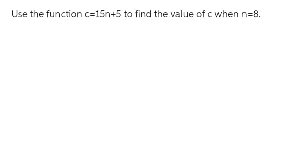 Use the function c=15n+5 to find the value of c when n=8.