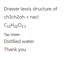 Drawer lewis structure of
ch3ch2oh + nacl
C12H22O11
Tap Water
Distilled water
Thank you