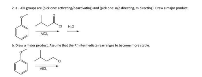 2. a. -OR groups are (pick one: activating/deactivating) and (pick one: o/p directing, m directing). Draw a major product.
6
AICI,
CI H₂O
b. Draw a major product. Assume that the R* intermediate rearranges to become more stable.
6
AICI,