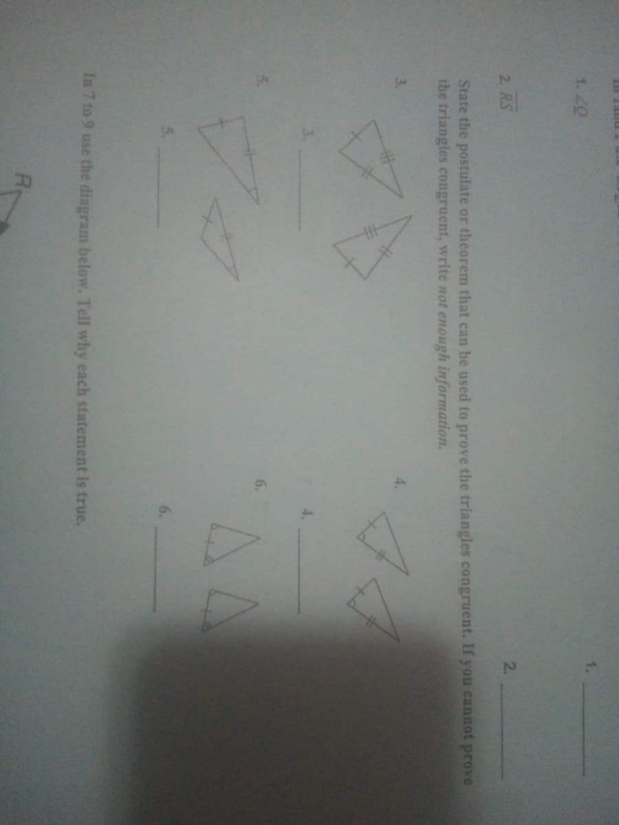 1. 20
2.
2. RS
State the postulate or theorem that can be used to prove the triangles congruent. If you cannot prove
the triangles congruent, write not enough information.
3.
4.
6.
In 7 to 9 use the diagram below. Tell why each statement is true.
