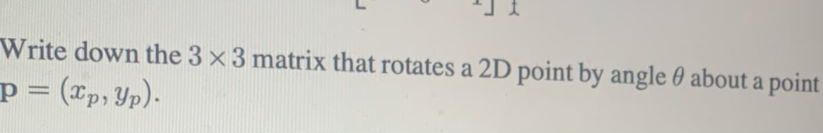 Write down the 3 x 3 matrix that rotates a 2D point by angle about a point
p = (xp, yp).