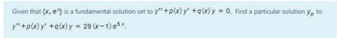 Given that {x, e*) is a fundamental solution set to y'"+p(x) y' +q(x) y = 0. Find a particular solution y, to
y"+p(x) y' +q(x)y = 29 (x-1) e5x.
