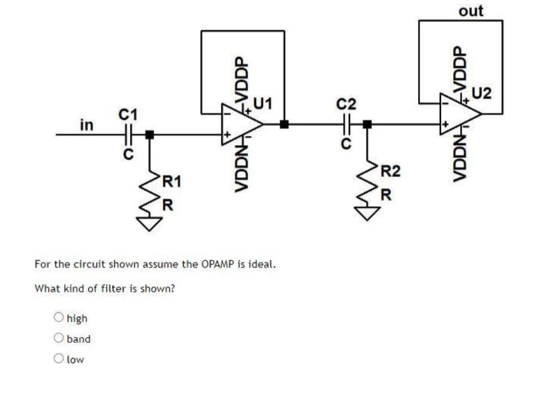 out
ZU2
U1
in
R2
For the circuit shown assunme the OPAMP is ideal.
What kind of filter is shown?
O high
O band
O low
VDDN VDDP
VDDN VDDP
