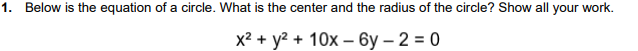 1. Below is the equation of a circle. What is the center and the radius of the circle? Show all your work.
x²+ y²+10x6y-2=0