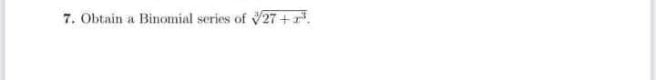 7. Obtain a Binomial series of 27+.
