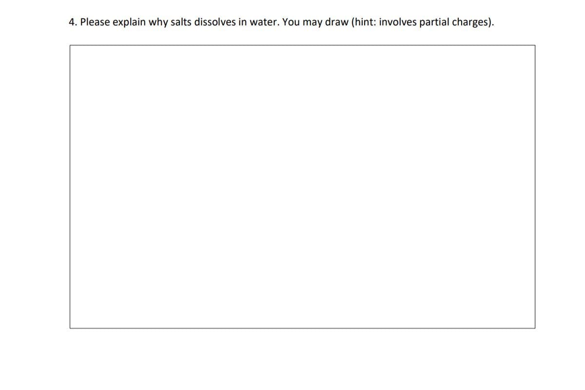 4. Please explain why salts dissolves in water. You may draw (hint: involves partial charges).