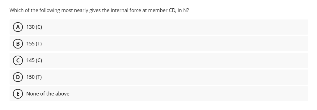 Which of the following most nearly gives the internal force at member CD, in N?
А) 130 (C)
(в) 155 (T)
c) 145 (C)
D) 150 (T)
E) None of the above
