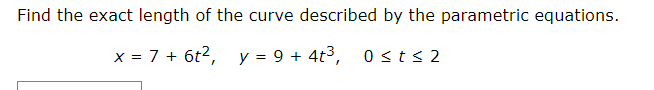 Find the exact length of the curve described by the parametric equations.
x = 7 + 6t2,
y = 9 + 4t3, 0sts 2
