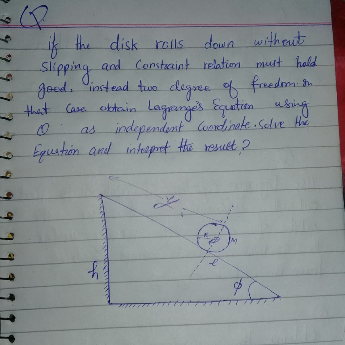 ik the disk rolls
slipping
goods instead two degree of freedm. Bn.
that Case obtain Laganges Equetan using
as independent Coordinate Slve Hhe
Egustion and interpret Ha result ?
down without
and Constraint relation must hold
