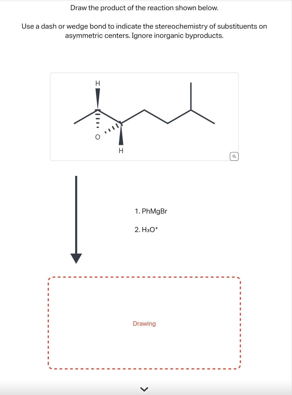 Draw the product of the reaction shown below.
Use a dash or wedge bond to indicate the stereochemistry of substituents on
asymmetric centers. Ignore inorganic byproducts.
○ III
H
H
Q
1. PhMgBr
2. H3O+
Drawing