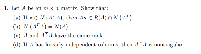 1. Let A be an m x n matrix. Show that:
(a) If x € N (AT A), then Ax e R(A) N N (AT).
(b) N (A" A) = N(A).
(c) A and A"A have the same rank.
(d) If A has linearly independent columns, then AT A is nonsingular.
