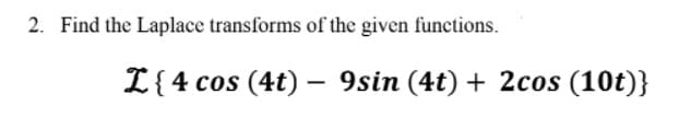 2. Find the Laplace transforms of the given functions.
I{4 cos (4t) – 9sin (4t) + 2cos (10t)}
