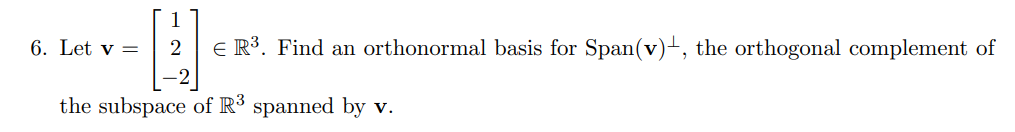 6. Let v =
- 2 ER³. Find an orthonormal basis for Span(v), the orthogonal complement of
the subspace of R³ spanned by v.