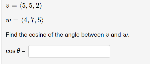 v =
(5, 5, 2)
= (4, 7, 5)
Find the cosine of the angle between v and w.
Cos 0 =
