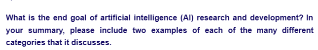 What is the end goal of artificial intelligence (Al) research and development? In
your summary, please include two examples of each of the many different
categories that it discusses.