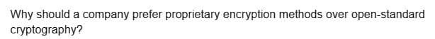 Why should a company prefer proprietary encryption methods over open-standard
cryptography?