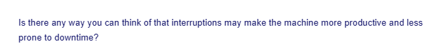 Is there any way you can think of that interruptions may make the machine more productive and less
prone to downtime?