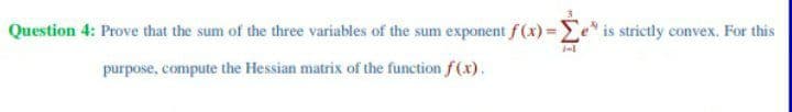 Question 4: Prove that the sum of the three variables of the sum exponent f(x)=Σe is strictly convex. For this
purpose, compute the Hessian matrix of the function f(x).