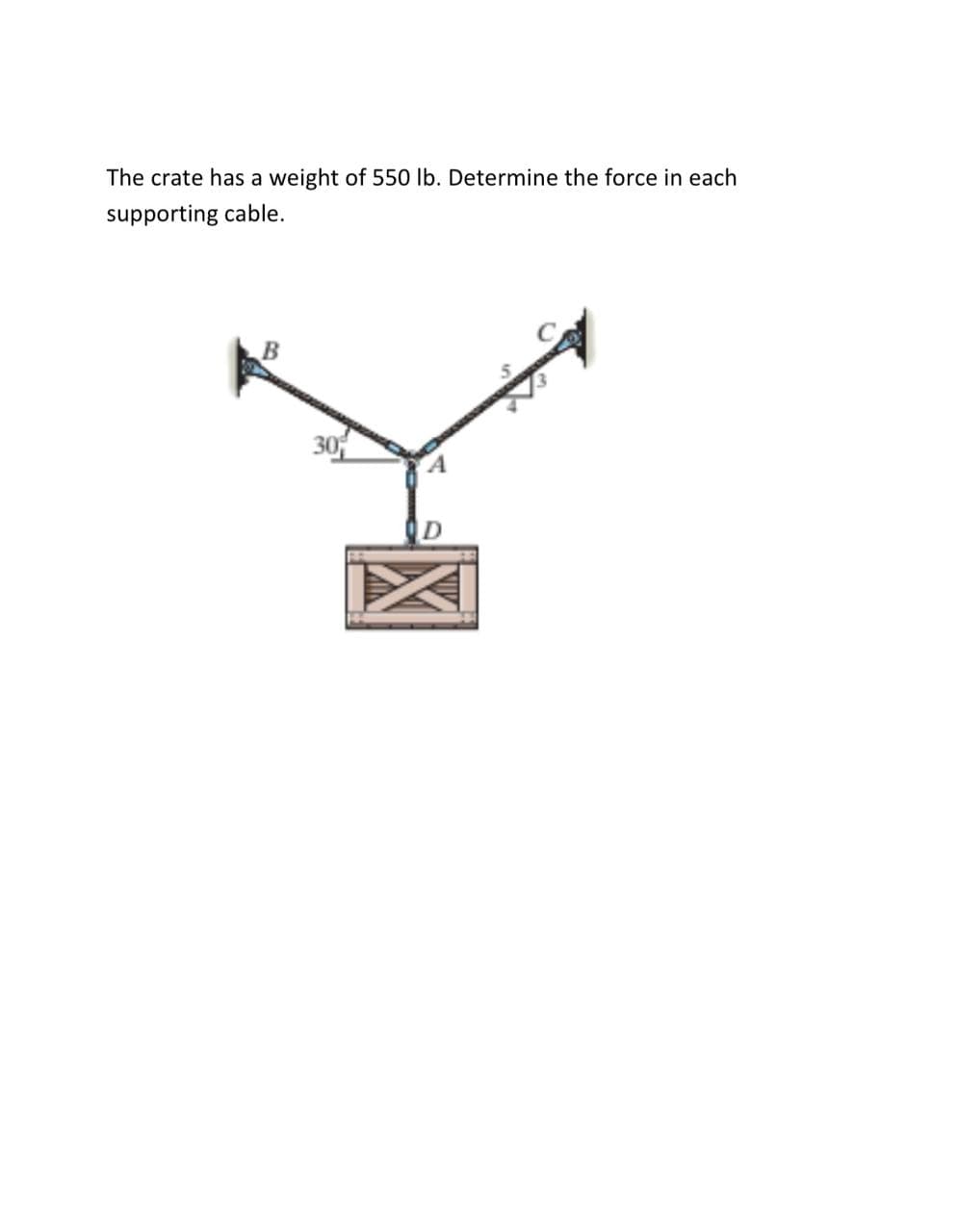 The crate has a weight of 550 lb. Determine the force in each
supporting cable.
