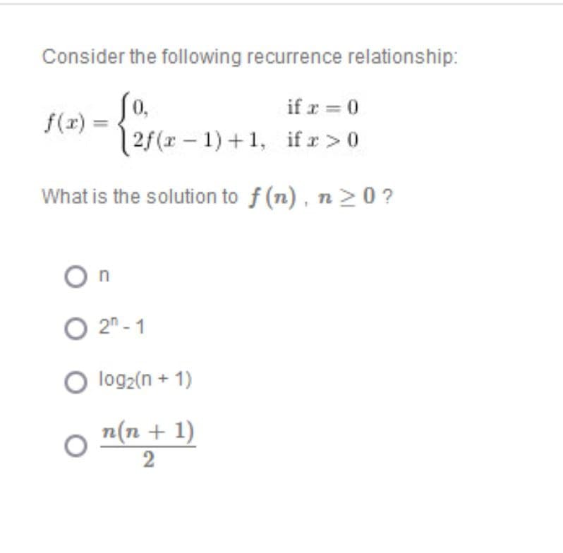 Consider the following recurrence relationship:
0,
if x = 0
- Came
2f(x-1)+1, if x > 0
What is the solution to f(n), n ≥ 0?
f(x) =
On
O 2-1
O log₂(n + 1)
n(n + 1)
2
O