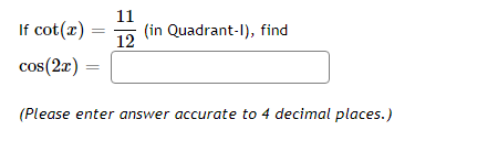 11
If cot(x)
(in Quadrant-I), find
12
cos(2x)
(Please enter answer accurate to 4 decimal places.)
