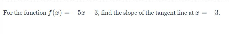 For the function f(x) = −5x – 3, find the slope of the tangent line at x =
-
-3.