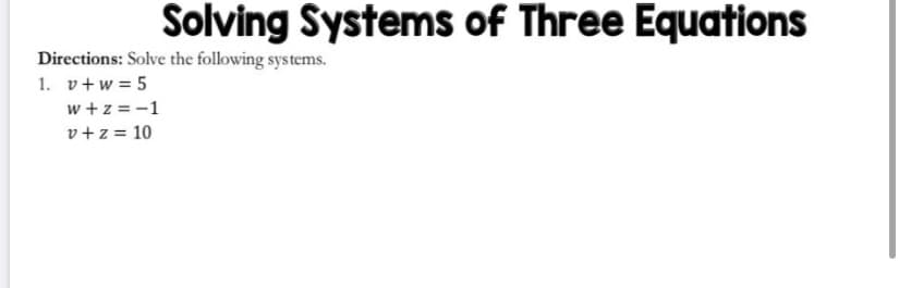 Solving Systems of Three Equations
Directions: Solve the following systems.
1. v+w = 5
w +z = -1
v+z = 10
