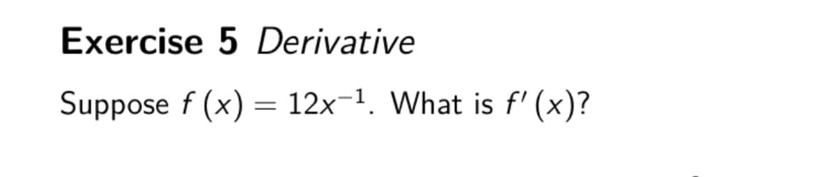 Exercise 5 Derivative
Suppose f (x) = 12x-1. What is f'(x)?